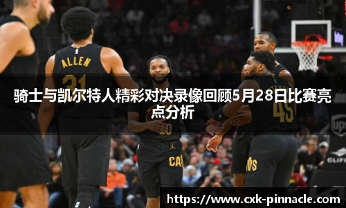 骑士与凯尔特人精彩对决录像回顾5月28日比赛亮点分析